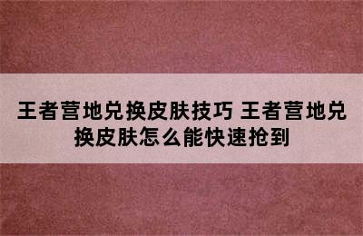 王者营地兑换皮肤技巧 王者营地兑换皮肤怎么能快速抢到